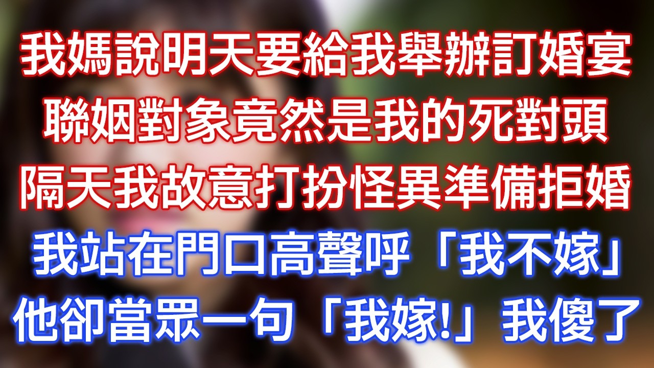 我媽說明天要給我舉辦訂婚宴，聯姻對象竟然是我的死對頭，隔天我故意打扮怪異準備拒婚，我站在門口高聲呼：「我不嫁！」他卻當眾一句：「我嫁！」我傻了！