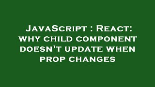 JavaScript : React: why child component doesn't update when prop changes