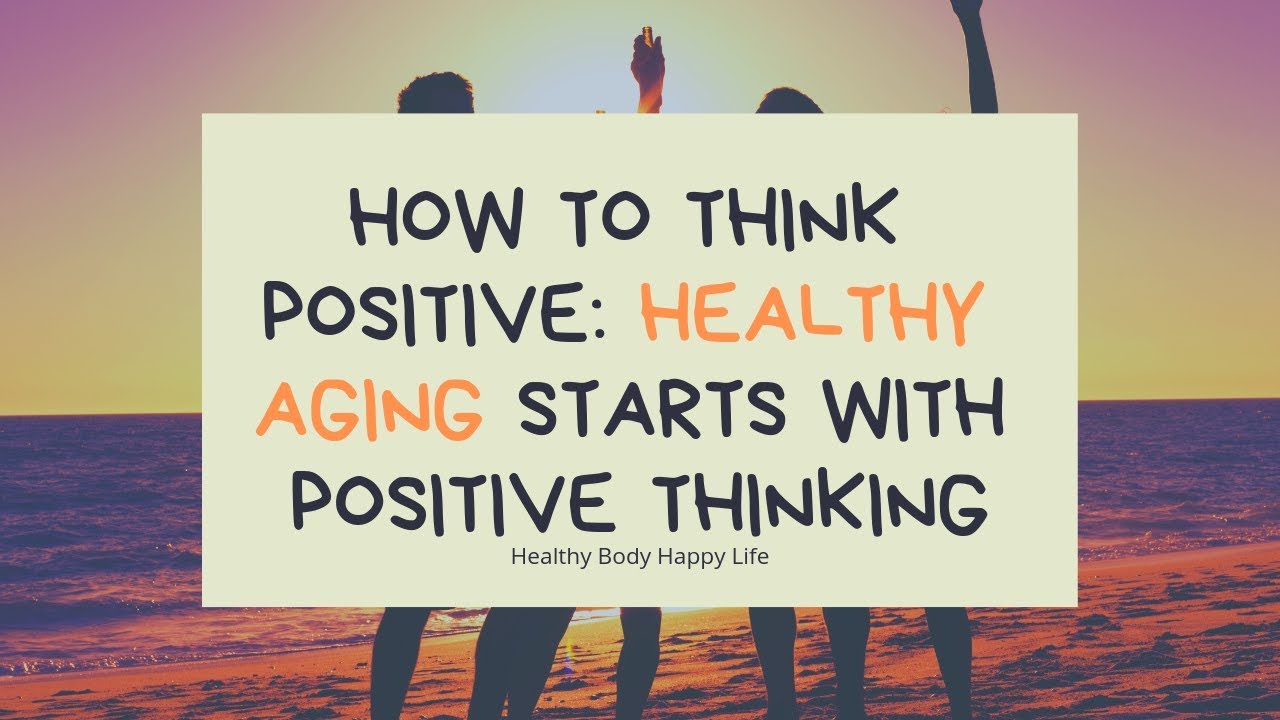 How to think positive: Healthy Aging Starts with Positive Thinking