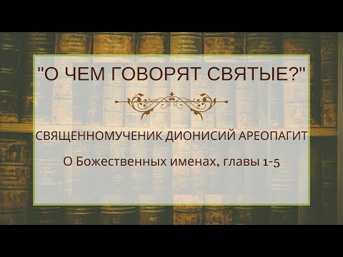 Священномученик Дионисий Ареопагит, о Божественных именах, главы 1-5 [о чем говорят святые?]