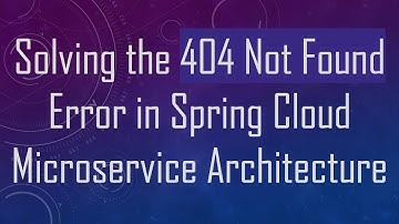 Solving the 404 Not Found Error in Spring Cloud Microservice Architecture
