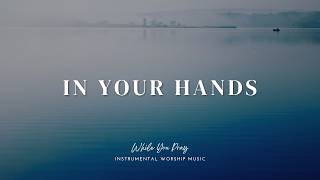 In Your Hands | Instrumental Worship Music For Prayer