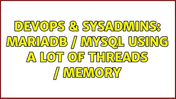 DevOps & SysAdmins: MariaDB / MySQL using a lot of threads / memory