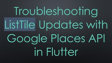 Troubleshooting ListTile Updates with Google Places API in Flutter