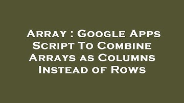 Array : Google Apps Script To Combine Arrays as Columns Instead of Rows