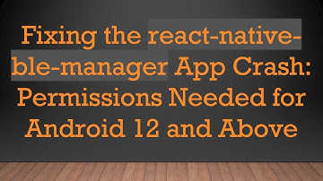 Fixing the react-native-ble-manager App Crash: Permissions Needed for Android 12 and Above