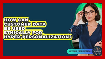 How Can Customer Data Be Used Ethically For Hyper-personalization? - Customer First Leadership
