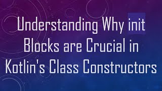 Understanding Why init Blocks are Crucial in Kotlin's Class Constructors