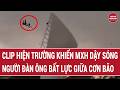Thời sự: Clip hiện trường khiến MXH dậy sóng, người đàn ông bất lực giữa cơn bão