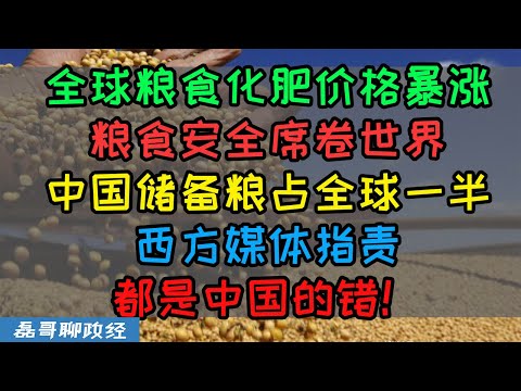 粮食危机席卷全球！疫情战争导致粮食化肥价格大涨、中国储备粮占全球一半西方媒体集体指责：都是中国的错！都是中国储备推高粮价！