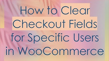 How to Clear Checkout Fields for Specific Users in WooCommerce