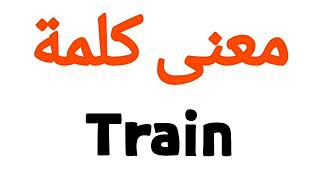 معنى كلمة Train | الصحيح لكلمة Train | المعنى العربي ل Train | كيف تكتب كلمة Train | كلام إنجليزي