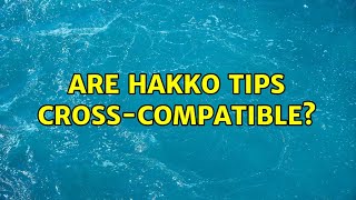 Are Hakko Tips Cross-Compatible?