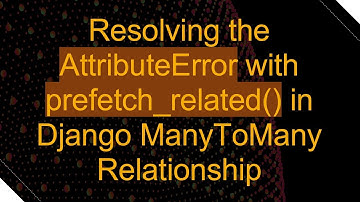 Resolving the AttributeError with prefetch_related() in Django ManyToMany Relationship