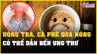 Tác hại của uống trà, cà phê quá nóng | Vietnamnet