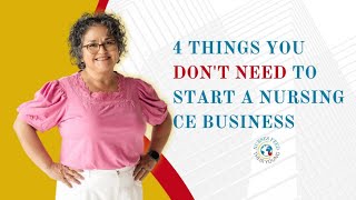 4 THINGS NURSES DO NOT NEED TO START A CONTINUING EDUCATION BUSINESS