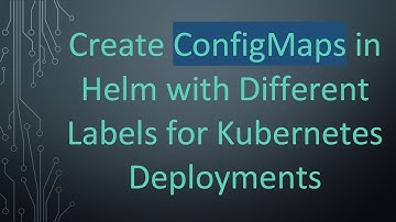 Create ConfigMaps in Helm with Different Labels for Kubernetes Deployments