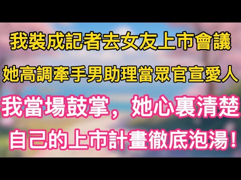 我裝成記者去女友上市會議，她高調牽手男助理當眾官宣愛人，我當場鼓掌，她心裏清楚，自己的上市計畫徹底泡湯！