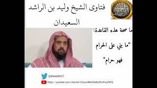 ماصحة هذه القاعدة :  ( مابني على حرام فهو حرام)     (فتاوى الشيخ وليد بن الراشد السعيدان حفظه الله)