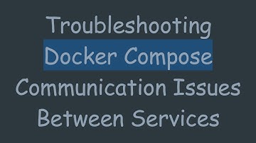 Troubleshooting Docker Compose Communication Issues Between Services