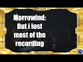 Morrowind: but I lost most of the recording (discontinued)
