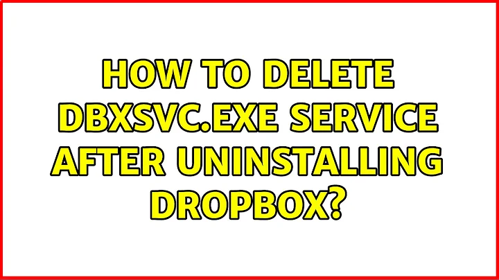 How to delete DBXsvc.exe service after uninstalling Dropbox?