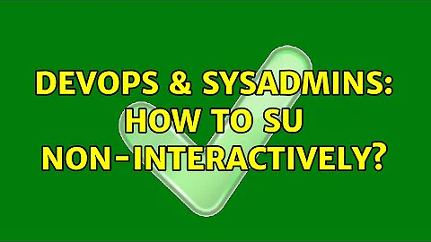 DevOps & SysAdmins: How to su non-interactively? (2 Solutions!!)