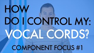 Component Focus #1  “How Do I Control My Vocal Cords?”  Voice Breakdown