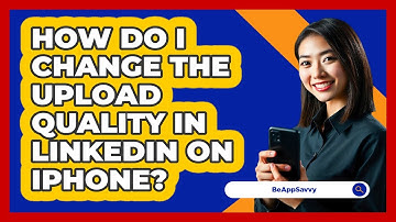 How do I change the upload quality in LinkedIn on iPhone? - Be App Savvy