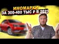 ХОРОШАЯ ИНОМАРКА за 300-400 тысяч рублей в 2023. Что можно приобрести?