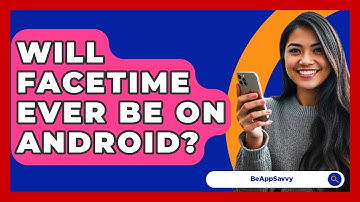 Will Facetime Ever Be On Android? - Be App Savvy