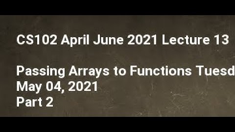 CS102 April June 2021 Lecture 13 Passing Arrays to Functions Tuesday, May 04, 2021 Part 2