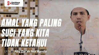 Amal Yang Paling Suci Yang Kita Tidak Ketahui - Ustadz Abu Zur'ah Nor Kandir