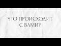 ЧТО ПРОИСХОДИТ С ВАМИ?