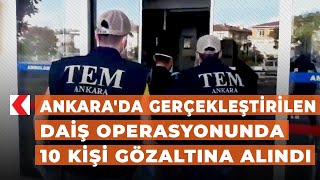 Ankara'da gerçekleştirilen DAİŞ operasyonunda 10 kişi gözaltına alındı