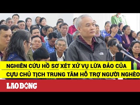 Video Nghiên cứu hồ sơ để xét xử vụ lừa đảo của Cựu Chủ tịch... - youtube