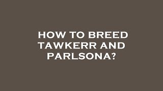 How to breed tawkerr and parlsona?