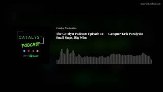 The Catalyst Podcast: Episode 40 — Conquer Task Paralysis: Small Steps, Big Wins
