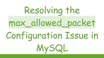 Resolving the max_allowed_packet Configuration Issue in MySQL