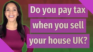 Do You Pay Tax When You Sell Your House Uk?