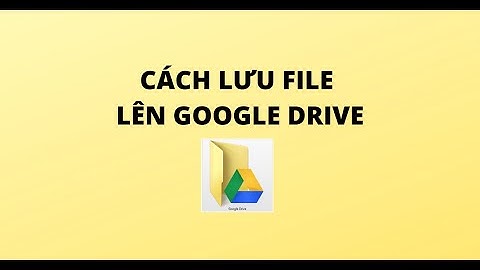 CÁCH LƯU FILE LÊN GOOGLE DRIVE