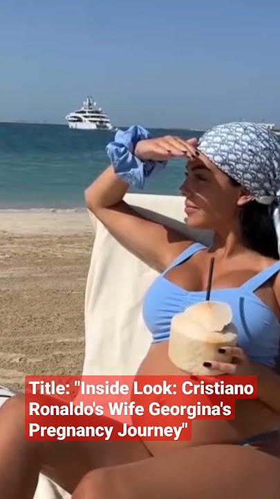 Inside Look: Cristiano Ronaldo's Wife Georgina's Pregnancy Journey