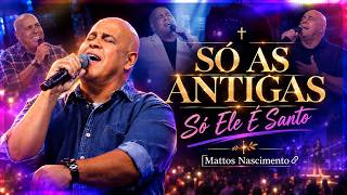 SÓ AS ANTIGAS ✨ Mattos Nascimento | SÓ ELE É SANTO | Louvores Para Ouvir e Adorar