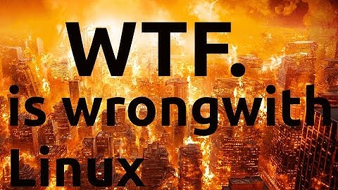 WTF...IS WRONG WITH LINUX?