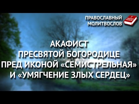 Акафист Пресвятой Богородице пред иконой «Семистрельная» и «Умягчение злых сердец».