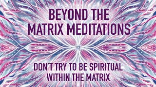 Beyond the Matrix Meditations - Don't try to be Spiritual within the Matrix