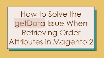 How to Solve the getData Issue When Retrieving Order Attributes in Magento 2
