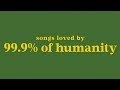 songs that are loved by 99.9% of humanity