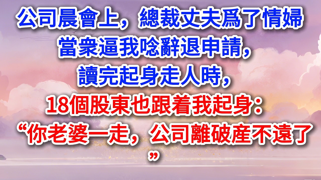 公司晨會上，總裁丈夫爲了情婦當衆逼我唸辭退申請，讀完起身走人時，18個股東也跟着我起身：“你老婆一走，公司離破産不遠了”