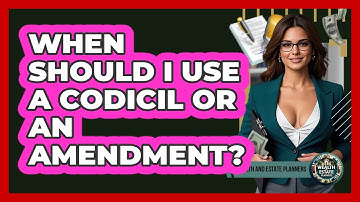 When Should I Use A Codicil Or An Amendment? - Wealth and Estate Planners
